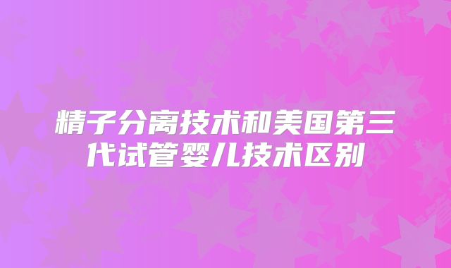 精子分离技术和美国第三代试管婴儿技术区别