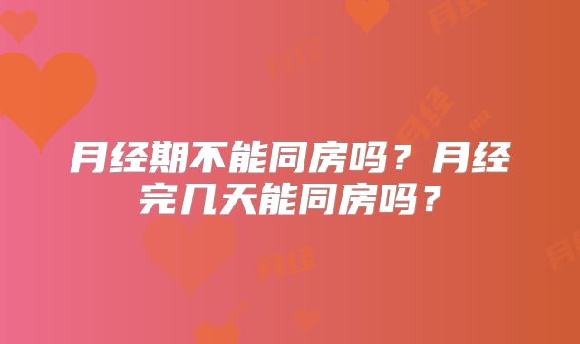 月经期不能同房吗？月经完几天能同房吗？