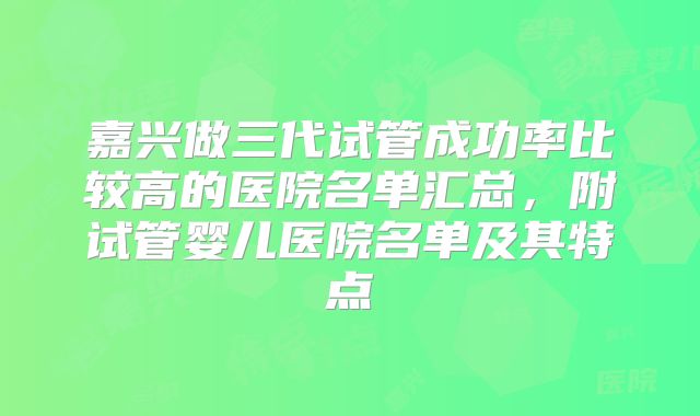 嘉兴做三代试管成功率比较高的医院名单汇总，附试管婴儿医院名单及其特点