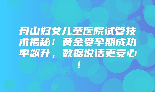舟山妇女儿童医院试管技术揭秘!黄金受孕期成功率飙升,数据说话更安心!
