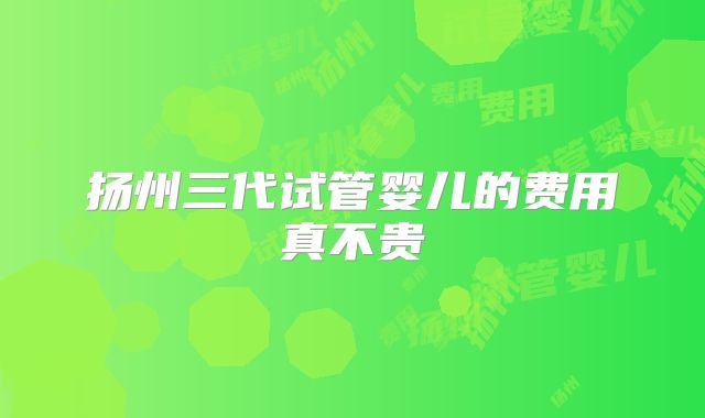 扬州三代试管婴儿的费用真不贵