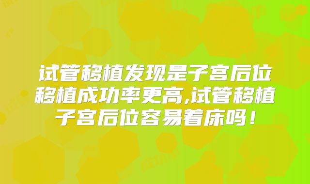 试管移植发现是子宫后位移植成功率更高,试管移植子宫后位容易着床吗！
