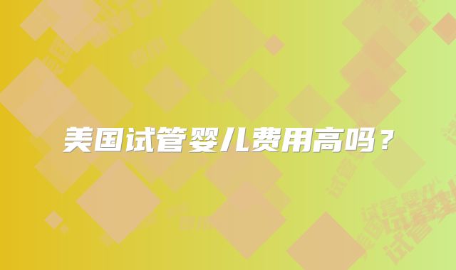 美国试管婴儿费用高吗?