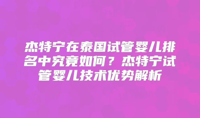 杰特宁在泰国试管婴儿排名中究竟如何？杰特宁试管婴儿技术优势解析
