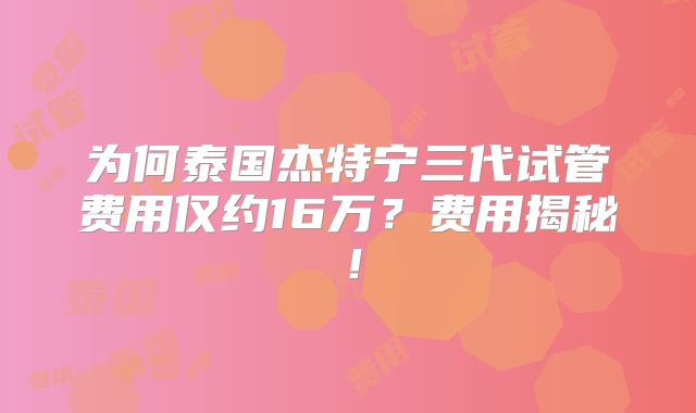 为何泰国杰特宁三代试管费用仅约16万？费用揭秘！