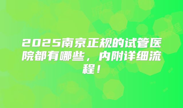 2025南京正规的试管医院都有哪些,内附详细流程!