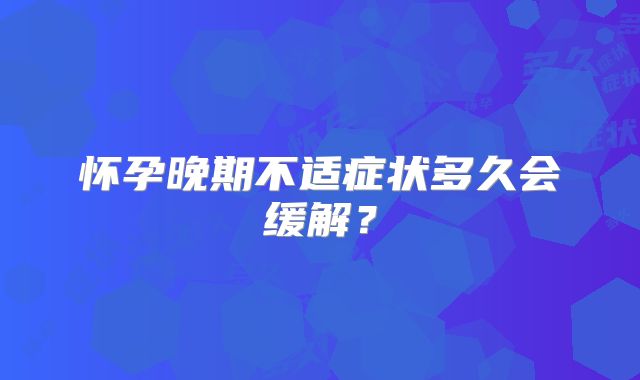 怀孕晚期不适症状多久会缓解？