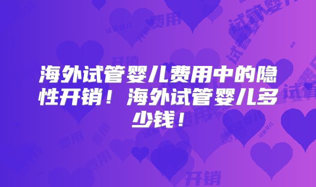 海外试管婴儿费用中的隐性开销！海外试管婴儿多少钱！