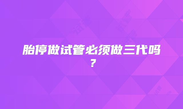 胎停做试管必须做三代吗?