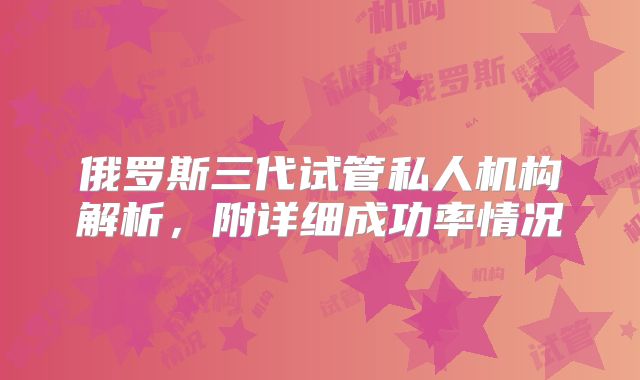 俄罗斯三代试管私人机构解析,附详细成功率情况