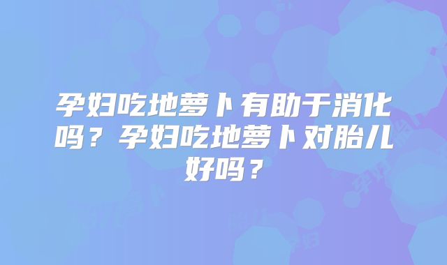 孕妇吃地萝卜有助于消化吗?孕妇吃地萝卜对胎儿好吗?