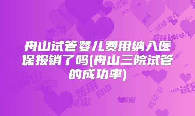 舟山试管婴儿费用纳入医保报销了吗(舟山三院试管的成功率)