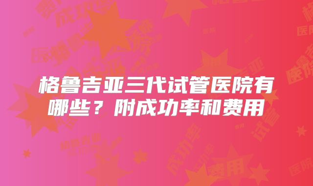 格鲁吉亚三代试管医院有哪些？附成功率和费用
