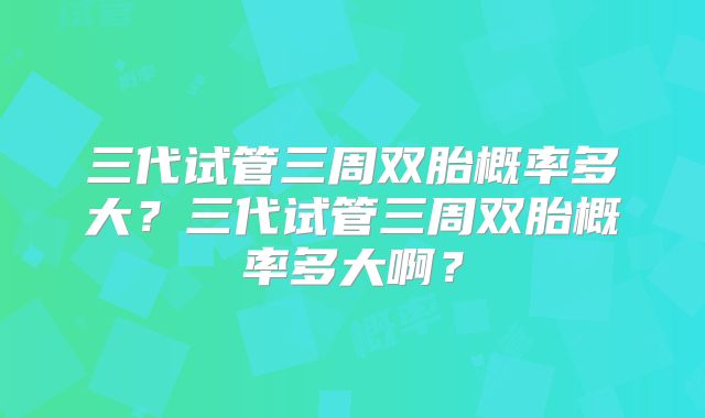 三代试管三周双胎概率多大？三代试管三周双胎概率多大啊？