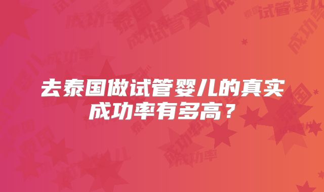去泰国做试管婴儿的真实成功率有多高？