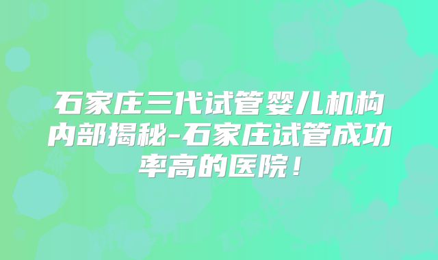 石家庄三代试管婴儿机构内部揭秘-石家庄试管成功率高的医院!