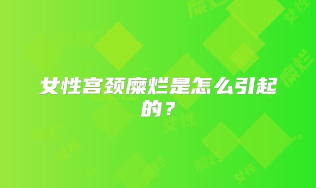女性宫颈糜烂是怎么引起的？
