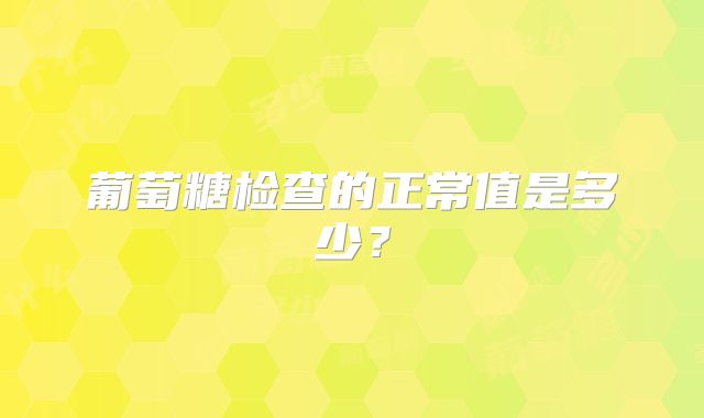 葡萄糖检查的正常值是多少?