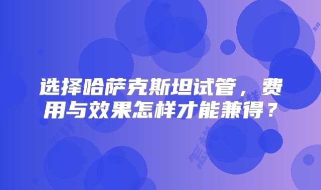 选择哈萨克斯坦试管，费用与效果怎样才能兼得？
