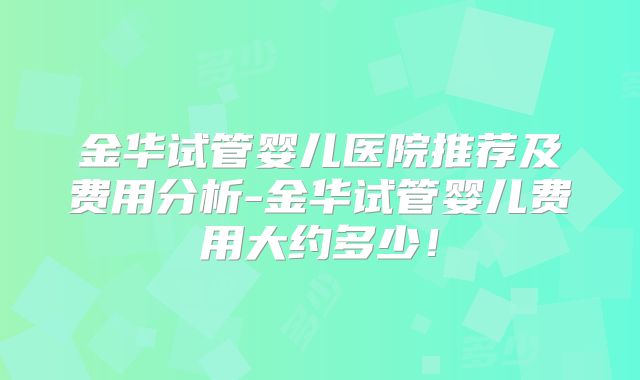 金华试管婴儿医院推荐及费用分析-金华试管婴儿费用大约多少！
