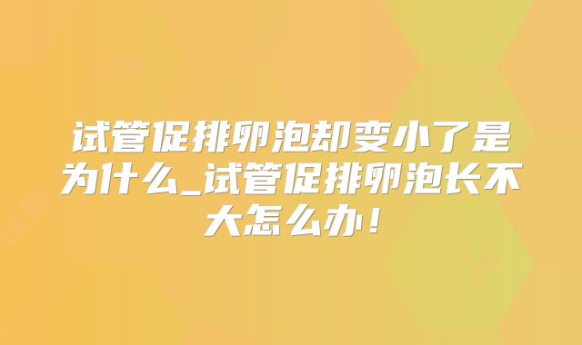 试管促排卵泡却变小了是为什么_试管促排卵泡长不大怎么办!