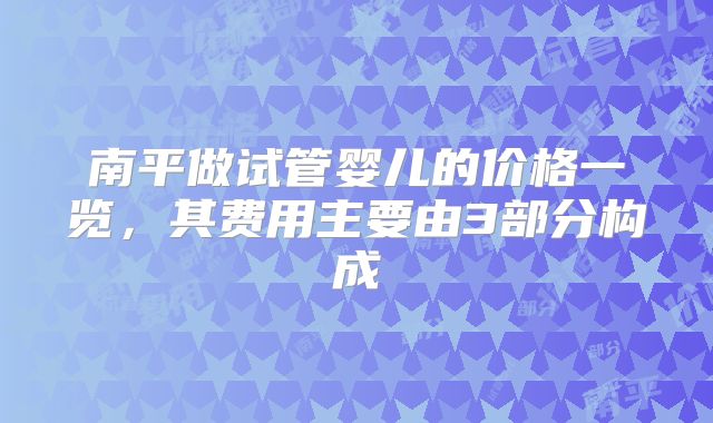 南平做试管婴儿的价格一览，其费用主要由3部分构成