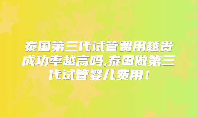 泰国第三代试管费用越贵成功率越高吗,泰国做第三代试管婴儿费用!