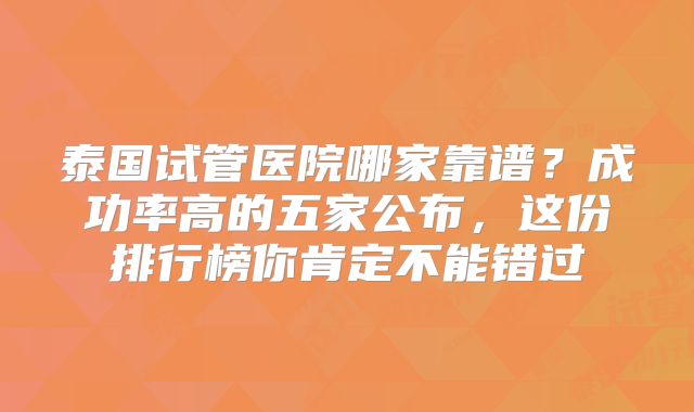 泰国试管医院哪家靠谱？成功率高的五家公布，这份排行榜你肯定不能错过