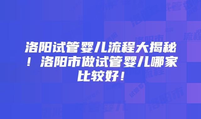 洛阳试管婴儿流程大揭秘！洛阳市做试管婴儿哪家比较好！