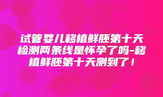 试管婴儿移植鲜胚第十天检测两条线是怀孕了吗-移植鲜胚第十天测到了！
