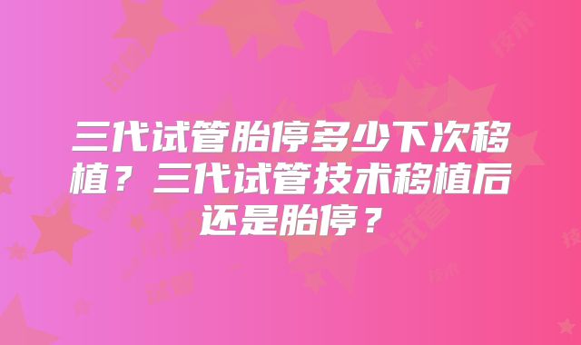 三代试管胎停多少下次移植？三代试管技术移植后还是胎停？