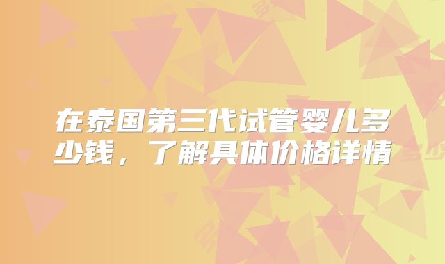 在泰国第三代试管婴儿多少钱，了解具体价格详情