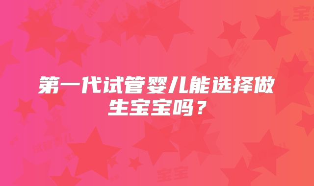 第一代试管婴儿能选择做生宝宝吗?