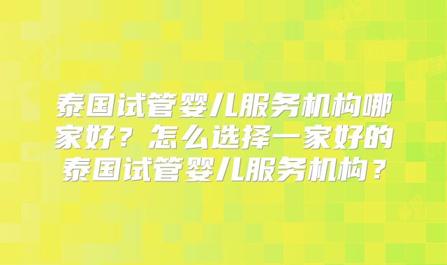 泰国试管婴儿服务机构哪家好？怎么选择一家好的泰国试管婴儿服务机构？
