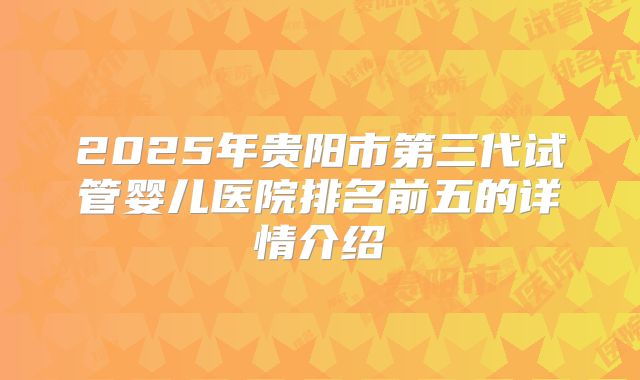 2025年贵阳市第三代试管婴儿医院排名前五的详情介绍