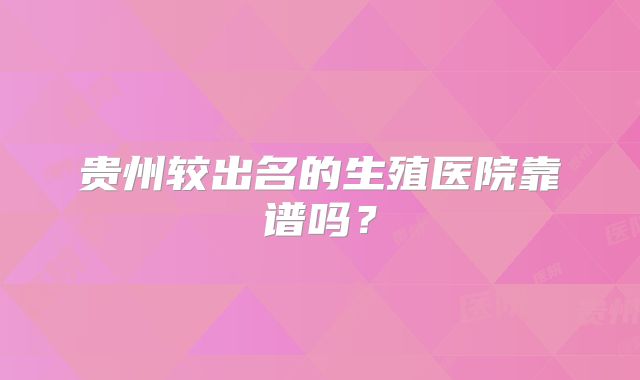 贵州较出名的生殖医院靠谱吗?