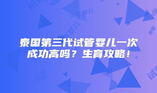 泰国第三代试管婴儿一次成功高吗?生育攻略!
