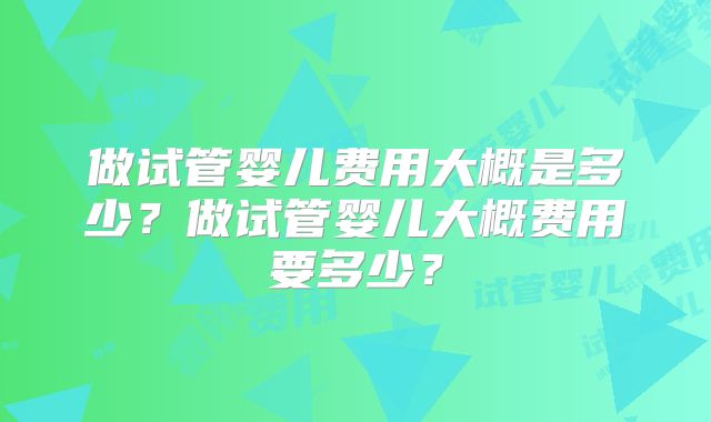做试管婴儿费用大概是多少？做试管婴儿大概费用要多少？