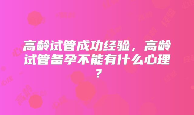 高龄试管成功经验，高龄试管备孕不能有什么心理？
