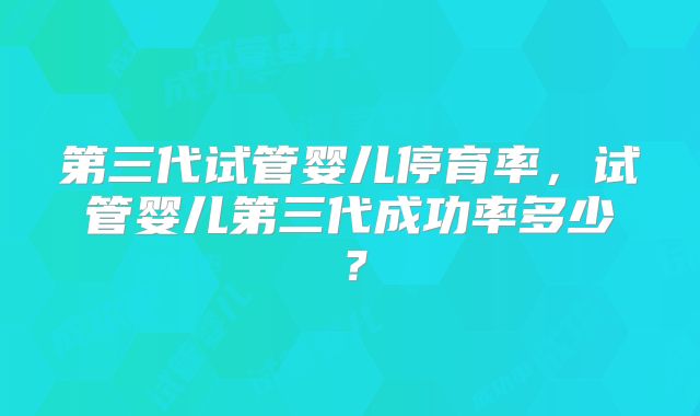 第三代试管婴儿停育率，试管婴儿第三代成功率多少？