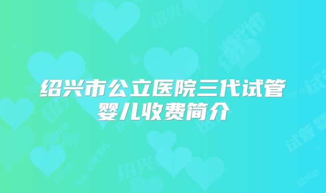 绍兴市公立医院三代试管婴儿收费简介