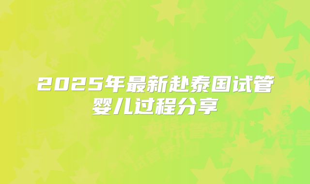 2025年最新赴泰国试管婴儿过程分享