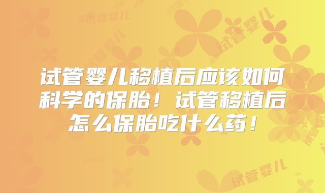 试管婴儿移植后应该如何科学的保胎！试管移植后怎么保胎吃什么药！