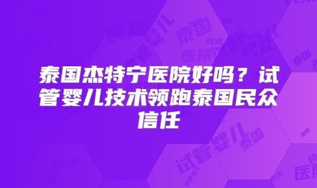 泰国杰特宁医院好吗？试管婴儿技术领跑泰国民众信任