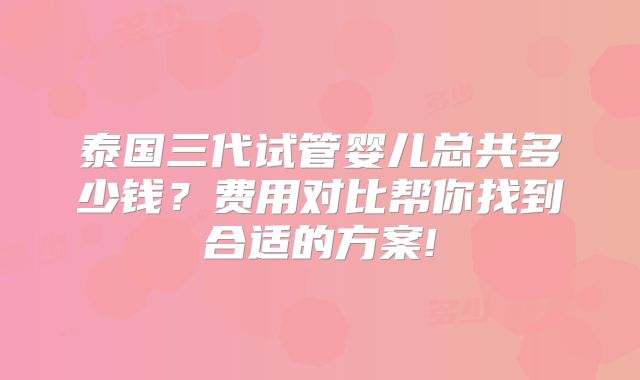 泰国三代试管婴儿总共多少钱？费用对比帮你找到合适的方案!