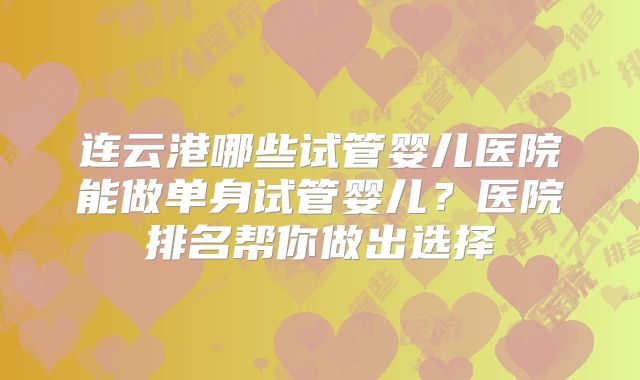连云港哪些试管婴儿医院能做单身试管婴儿？医院排名帮你做出选择