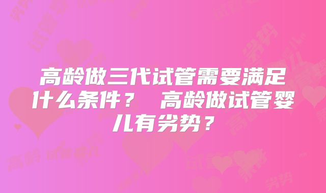 高龄做三代试管需要满足什么条件? 高龄做试管婴儿有劣势?
