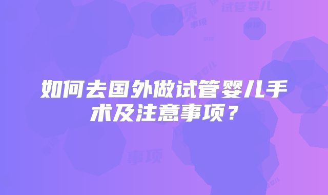 如何去国外做试管婴儿手术及注意事项？