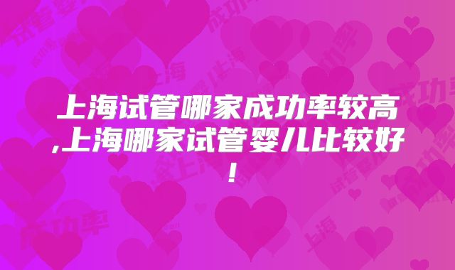 上海试管哪家成功率较高,上海哪家试管婴儿比较好！