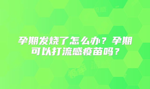 孕期发烧了怎么办？孕期可以打流感疫苗吗？